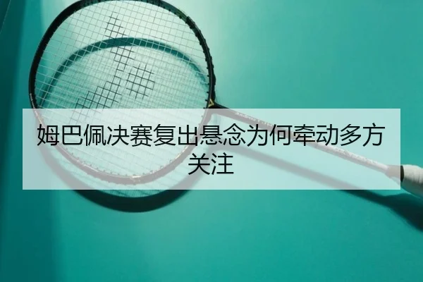 姆巴佩决赛复出悬念为何牵动多方关注