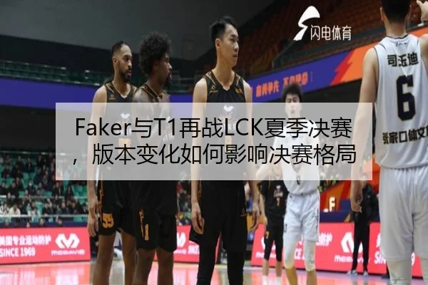Faker与T1再战LCK夏季决赛，版本变化如何影响决赛格局